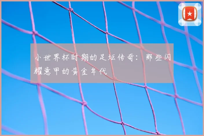 小世界杯时期的足坛传奇:那些闪耀意甲的黄金年代