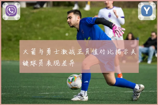 火箭与勇士激战正负值对比揭示关键球员表现差异