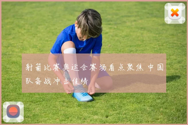 射箭比赛奥运会赛场看点聚焦 中国队备战冲击佳绩