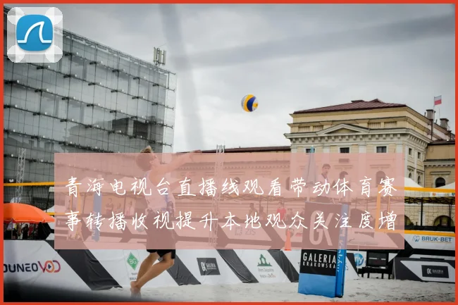 青海电视台直播线观看带动体育赛事转播收视提升本地观众关注度增加