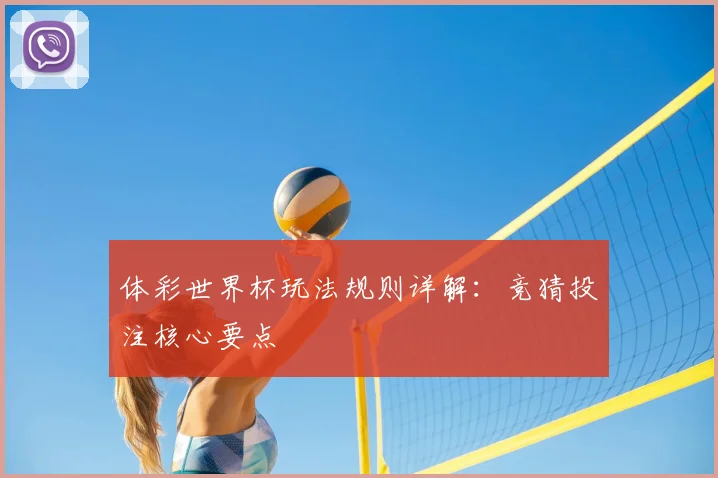 体彩世界杯玩法规则详解:竞猜投注核心要点