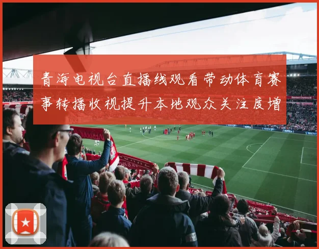 青海电视台直播线观看带动体育赛事转播收视提升本地观众关注度增加
