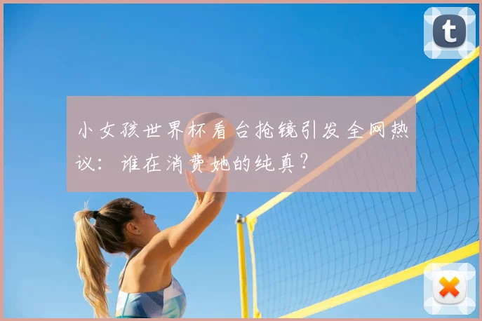 小女孩世界杯看台抢镜引发全网热议：谁在消费她的纯真？