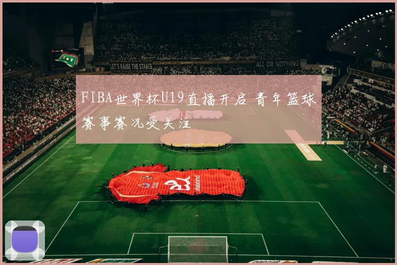 FIBA世界杯U19直播开启 青年篮球赛事赛况受关注
