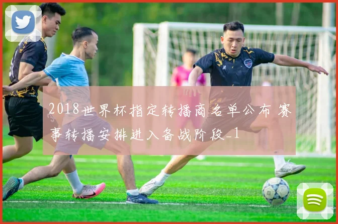2018世界杯指定转播商名单公布 赛事转播安排进入备战阶段_1
