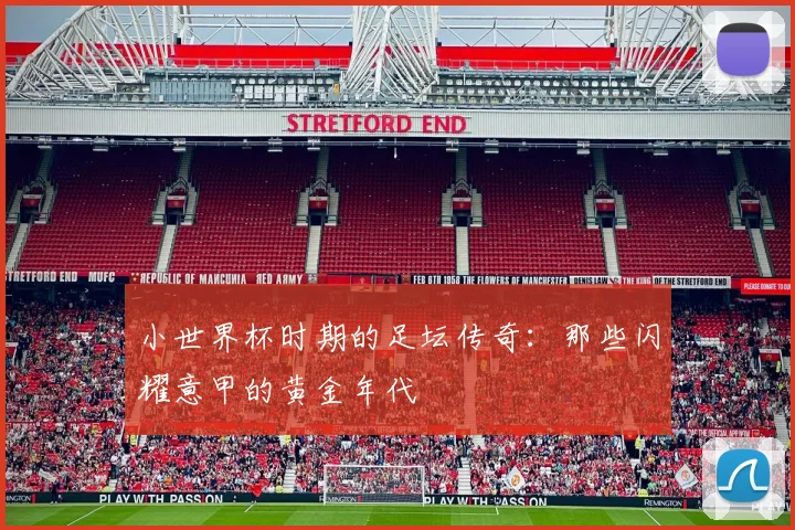 小世界杯时期的足坛传奇：那些闪耀意甲的黄金年代