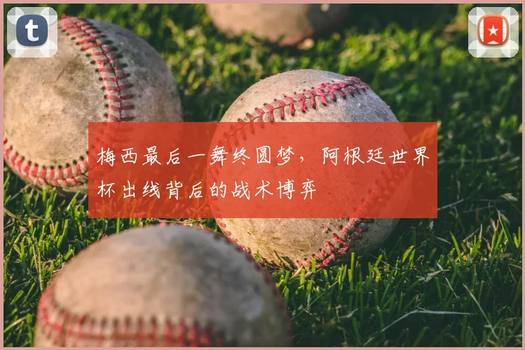 梅西最后一舞终圆梦，阿根廷世界杯出线背后的战术博弈