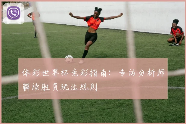 体彩世界杯竞彩指南：专访分析师解读胜负玩法规则
