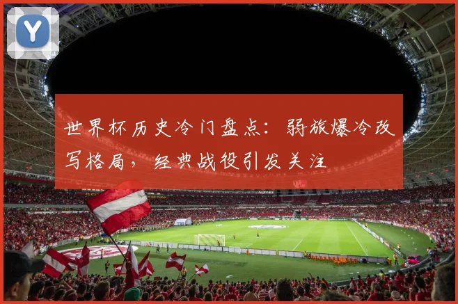 世界杯历史冷门盘点：弱旅爆冷改写格局，经典战役引发关注