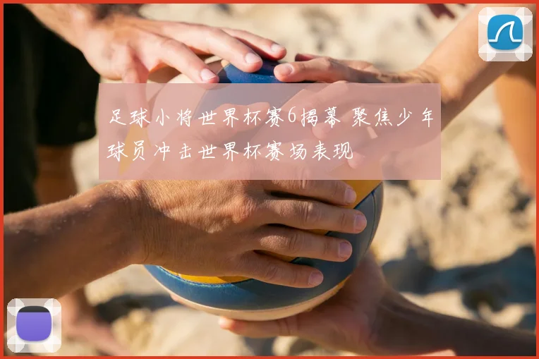 足球小将世界杯赛6揭幕 聚焦少年球员冲击世界杯赛场表现