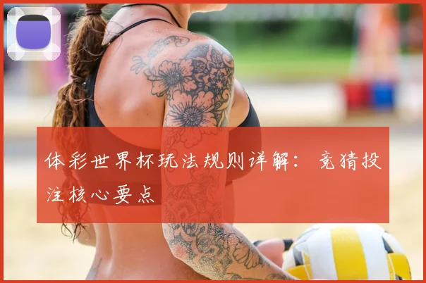 体彩世界杯玩法规则详解：竞猜投注核心要点