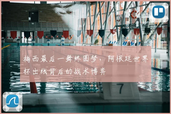 梅西最后一舞终圆梦,阿根廷世界杯出线背后的战术博弈