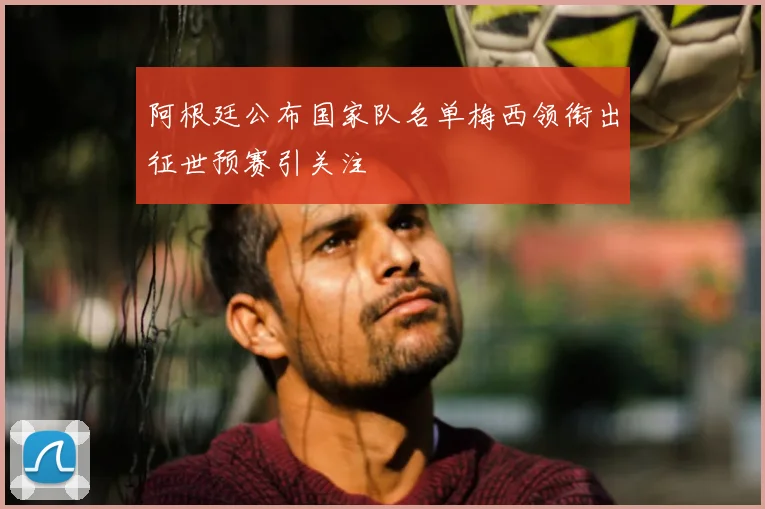 阿根廷公布国家队名单梅西领衔出征世预赛引关注