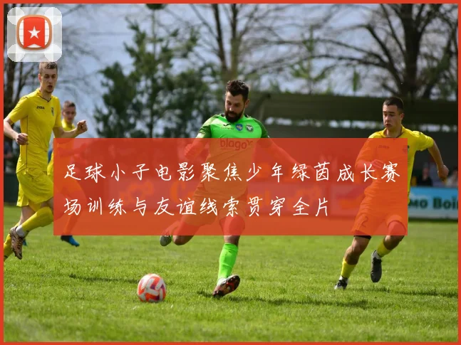 足球小子电影聚焦少年绿茵成长赛场训练与友谊线索贯穿全片