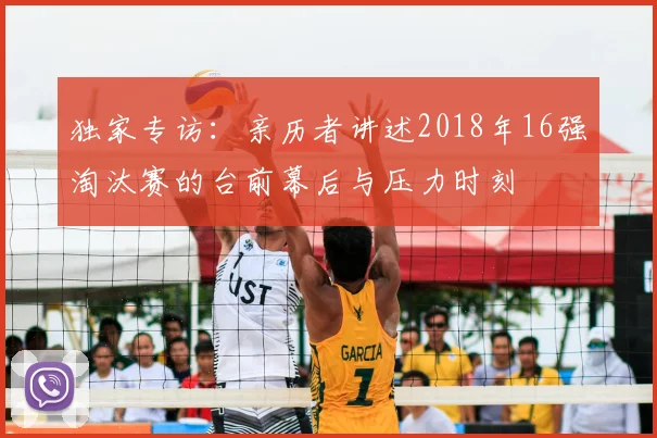 独家专访：亲历者讲述2018年16强淘汰赛的台前幕后与压力时刻
