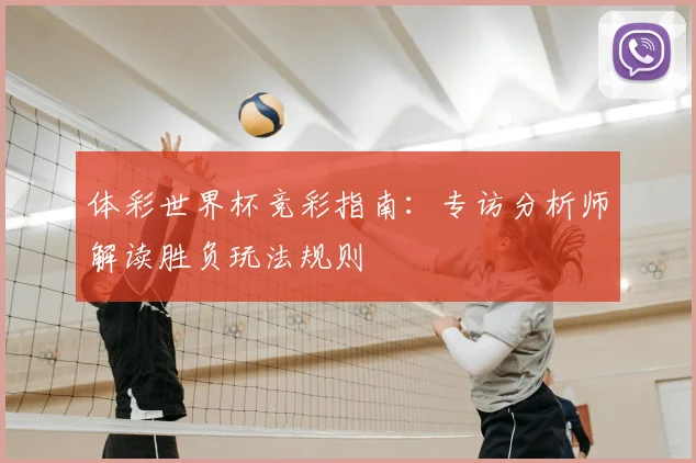体彩世界杯竞彩指南:专访分析师解读胜负玩法规则