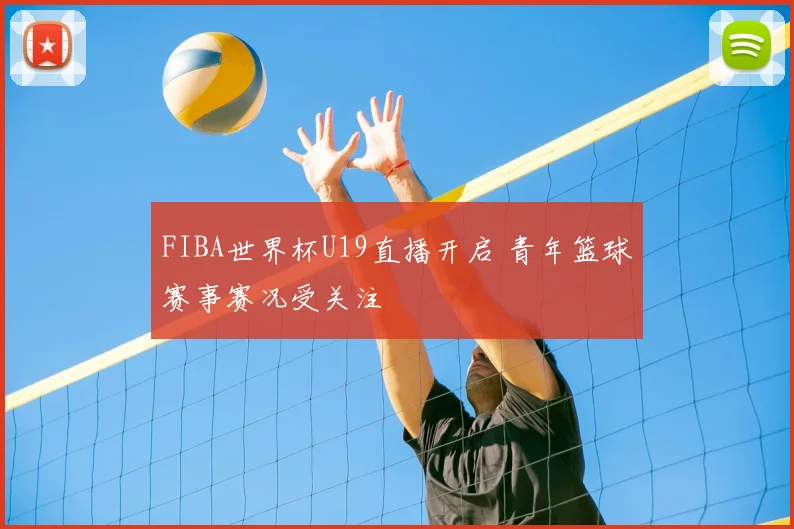 FIBA世界杯U19直播开启 青年篮球赛事赛况受关注