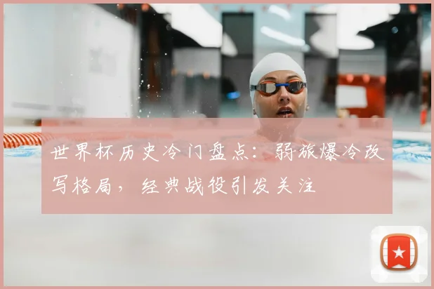 世界杯历史冷门盘点:弱旅爆冷改写格局,经典战役引发关注