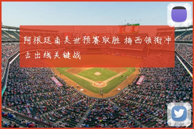 阿根廷南美世预赛取胜 梅西领衔冲击出线关键战