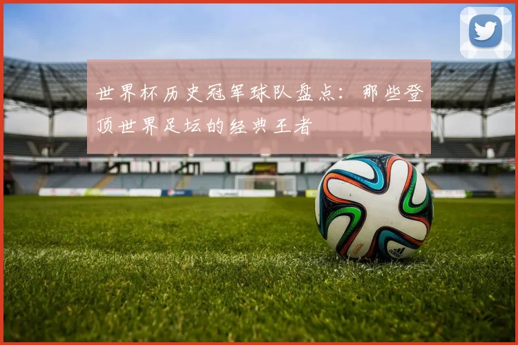 世界杯历史冠军球队盘点：那些登顶世界足坛的经典王者