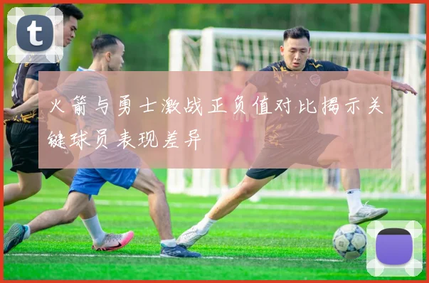 火箭与勇士激战正负值对比揭示关键球员表现差异