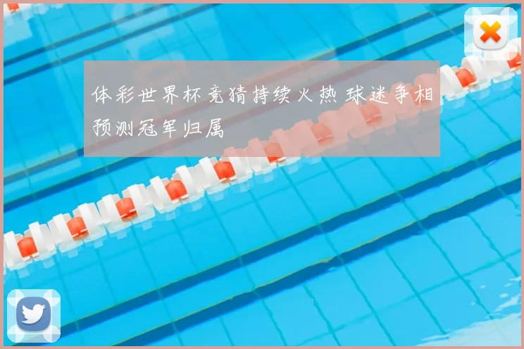 体彩世界杯竞猜持续火热 球迷争相预测冠军归属
