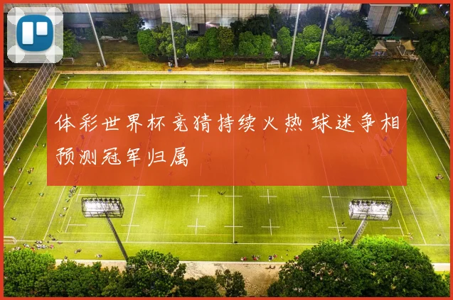体彩世界杯竞猜持续火热 球迷争相预测冠军归属