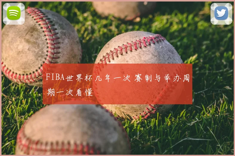 FIBA世界杯几年一次 赛制与举办周期一次看懂