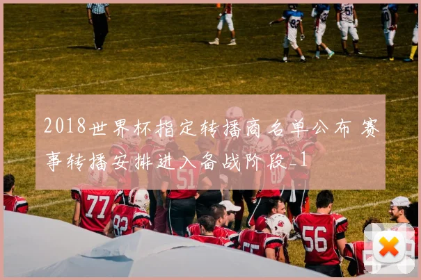 2018世界杯指定转播商名单公布 赛事转播安排进入备战阶段_1